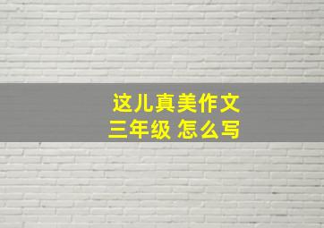 这儿真美作文三年级 怎么写